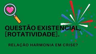 QUESTÃO EXISTENCIAL, [ROTATIVIDADE]. RELAÇÃO E HARMONIA E CRISE?