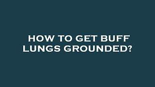 How to get buff lungs grounded?