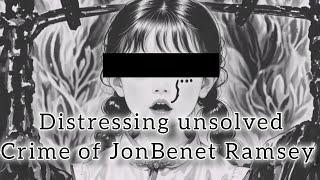 Distressing story of JonBenet Ramsey, the unsolved crime.