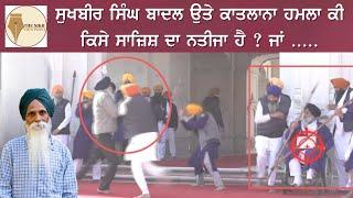 ਸੁਖਬੀਰ ਸਿੰਘ ਬਾਦਲ ਉੱਤੇ ਕਾਤਲਾਨਾ ਹਮਲਾ ਕੀ ਕਿਸੇ ਸਾਜਿਸ਼ ਦਾ ਨਤੀਜਾ ਹੈ ਜਾਂ ਨਹੀਂ ? ਅਜਮੇਰ ਸਿੰਘ