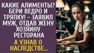 Какие алименты? Бери ведро и тряпку! - заявил муж отдав жену хозяину ресторана… А узнав о наследстве