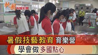 桃園有線新聞20230726-暑假技藝教育育樂營 學做多國點心