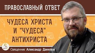 ЧУДЕСА ХРИСТА И "ЧУДЕСА" АНТИХРИСТА.  Священник Александр Данилов