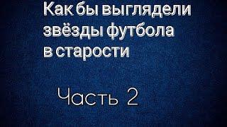 Как будут  выглядеть звёзды футбола в старости. Часть 2