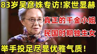 83岁吴彦姝专访!真是太优雅了,家世显赫民国时期独生女,岁月不败美人【明星面对面】#吴彦姝