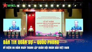 Bản tin Quân sự - Quốc phòng: Kỷ niệm 80 năm ngày thành lập Quân đội nhân dân Việt Nam