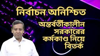 নির্বাচন অনিশ্চিত ! অন্তর্বর্তীকালীন সরকারের কর্মকাণ্ড নিয়ে বিতর্ক !