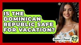 Is The Dominican Republic Safe For Vacation? - Resort 2 Travel