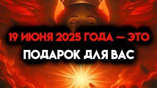ИЗБРАННЫЙ, 19 ИЮНЯ 2025 ГОДА — ПОДАРОК ДЛЯ ТЕБЯ — ТЫ БУДЕШЬ ЧУВСТВОВАТЬ СЕБЯ ХОРОШО 