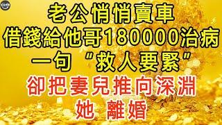 老公悄悄賣車，借錢給他哥180000治病，一句“救人要緊”，卻把妻兒推向深淵，她：離婚。 #生活經驗 #為人處世 #深夜淺讀 #情感故事 #晚年生活的故事