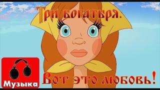 Три богатыря - Вот это любовь! (Песни из мультфильмов)