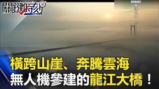 橫跨山崖峭壁、奔騰夢幻雲海 無人機參建的橋樑之最「龍江大橋」！ 關鍵時刻 20170608-3 黃創夏 劉燦榮 馬西屏 朱學恒