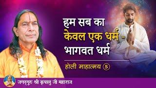 हम सब का केवल एक धर्म - भागवत धर्म | होली माहात्म्य - 5/9 | Jagadguru Kripalu Ji Maharaj - Pravachan