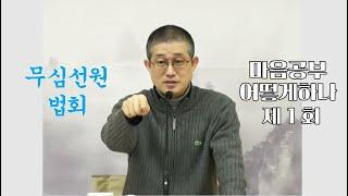 무심선원 마음공부 [초심자 권장법문=마음공부 어떻게 하나-1(2006년 법문)]