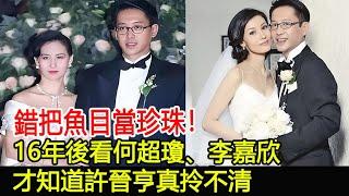 錯把魚目當珍珠！16年後看何超瓊、李嘉欣，才知道許晉亨真拎不清#何超瓊#李嘉欣#許晉亨#華星娛樂快報