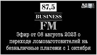 Эфир на Бизнес ФМ о переходе ломозаготовителей на безналичные платежи с 1 октября 2023