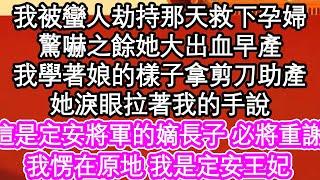 我被蠻人劫持那天救下孕婦，驚嚇之餘她大出血早產，我學著娘的樣子拿剪刀助產，她淚眼拉著我的手說，這是定安將軍的嫡長子 必將重謝，我愣在原地 我是定安王妃| #為人處世#生活經驗#情感故事#養老#退休