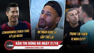 BẢN TIN 21/10 | LEWANDOWSKI THÁCH THỨC KỶ LỤC MESSI; NEYMAR BẬT KHÓC; TRỌNG TÀI THIÊN VỊ MAN CITY?