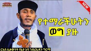 የተማራችሁትን ወግ ያዙ || እጅግ ድንቅ ትምህርት በርእሰ ሊቃውንት አባ ገብረኪዳን ግርማ || Aba Gebrekidan New Sibket  2022