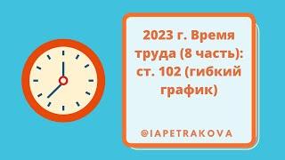 2023 г. Время труда (8 часть): ст. 102 (гибкий график)