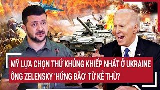 Thời sự quốc tế: Mỹ lựa chọn thứ khủng khiếp nhất ở Ukraine, ông Zelensky ‘hứng bão’ từ kẻ thù?