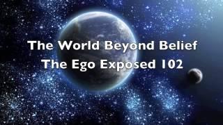 The World Beyond Belief  The Ego Exposed 102 part 3 of 4