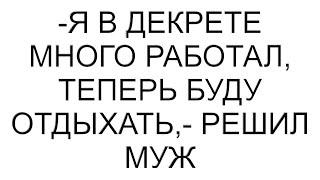 -Я в декрете много работал, теперь буду отдыхать,- решил муж