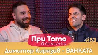 При ТоТо - Димитър Кирязов - Ванката : Full Episode (#PriToTo)