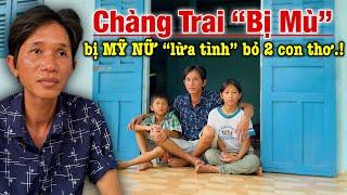 Xót xa Chàng trai MÙ b.ị “MỸ NỮ L.ừa Tình” để lại 2 con thơ ĐÓI LA L.IỆT