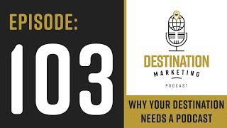 EPISODE 103: Why Your Destination Needs a Podcast