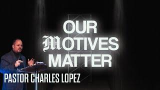 Pastor Charles Lopez | Our Motives Matter