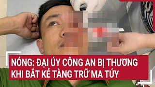Nóng: Đại úy công an bị thương khi bắt kẻ tàng trữ ma túy