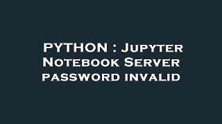 PYTHON : Jupyter Notebook Server password invalid