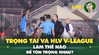 LIVE: Trọng tài vs HLV ở V.League: Làm thế nào để tôn trọng nhau?