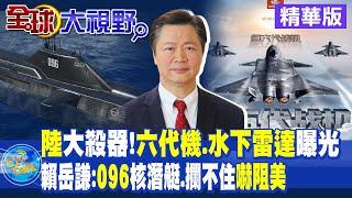 陸大殺器!六代機.水下雷達曝光｜賴岳謙:096核潛艇.攔不住嚇阻美【全球大視野 】@全球大視野Global_Vision  20230425 精華版
