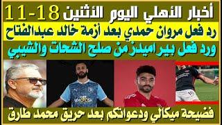 أخبار الأهلي اليوم الأثنين 18-11| رد فعل مروان حمدى| موقف بيراميدز لصلح الشحات والشيبي| فضيحة ميكالي