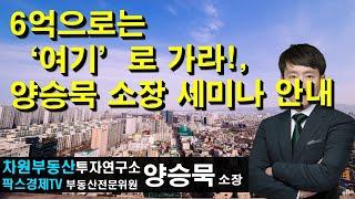 6억으로는 '여기'로 가라! 양승묵 소장 세미나 안내 02-522-5757 차원부동산투자연구소