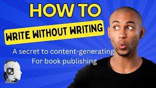 How To Write Without Writing ( a secret to content-generating for book publishing)