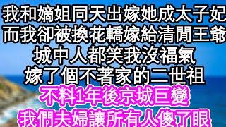 我和嫡姐同天出嫁，她入了東宮成了太子妃，而我卻被換花轎嫁給清閒王爺，城中人都笑我沒福氣，嫁了個不著家的二世祖，不料1年後京城巨變，我們夫婦讓所有人傻了眼| #為人處世#生活經驗#情感故事#養老#退休