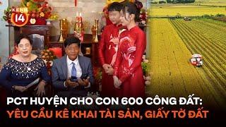 Vụ PCT huyện cho con gái 600 công đất: Yêu cầu kiểm tra hồ sơ kê khai tài sản, thu nhập, giấy tờ đất