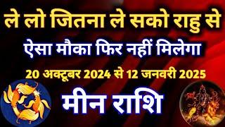 मीन राशि - ले लो जितना ले सको राहु से/ 20 अक्टूबर 2024 से 12 जनवरी 2025/ ऐसा मौका फिर नहीं मिलेगा