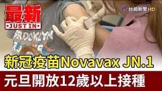 新冠疫苗Novavax JN.1 元旦開放12歲以上接種【最新快訊】