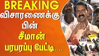 விசாரணைக்கு பின் சீமான் பரபரப்பு பேட்டி....| Seeman Pressmeet At Valasaravakkam Police Station