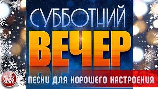 СУББОТНИЙ ВЕЧЕР  ПЕСНИ ДЛЯ ХОРОШЕГО НАСТРОЕНИЯ  САМЫЕ  ДУШЕВНЫЕ ВИДЕО ХИТЫ 