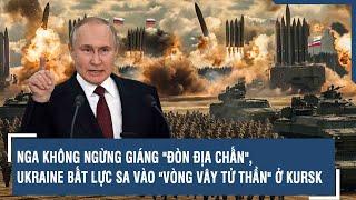 Nga không ngừng giáng "đòn địa chấn", Ukraine bất lực sa vào "vòng vây tử thần" ở Kursk | VTs