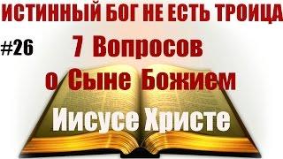 #26  7 Вопросов о Сыне Божием Иисусе Христе: Истинный Бог НЕ есть троица.
