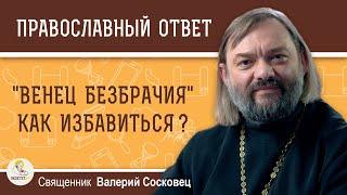 "ВЕНЕЦ БЕЗБРАЧИЯ".  КАК ИЗБАВИТЬСЯ ?  Священник Валерий Сосковец