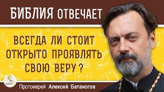 ВСЕГДА ЛИ СТОИТ ОТКРЫТО ПРОЯВЛЯТЬ СВОЮ ВЕРУ ?  Протоиерей Алексей Батаногов