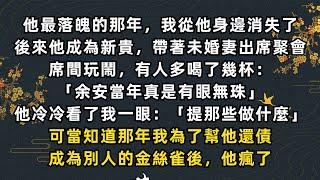 《完結》他最落魄的那年，我從他身邊消失了。可當知道那年我為了幫他還債，成為別人的金絲雀後，他瘋了