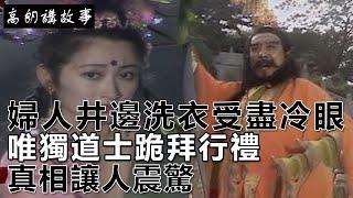 民間故事：婦人井邊洗衣受盡冷眼，唯獨道士跪拜行禮，真相讓人震驚！｜高朗講故事